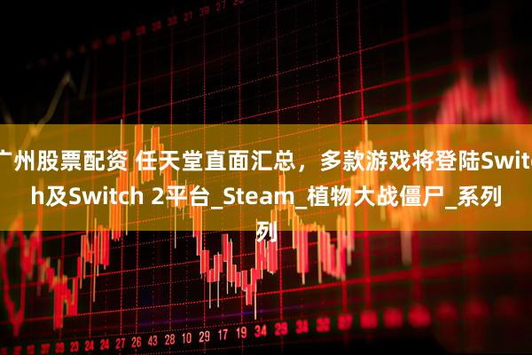 广州股票配资 任天堂直面汇总，多款游戏将登陆Switch及Switch 2平台_Steam_植物大战僵尸_系列