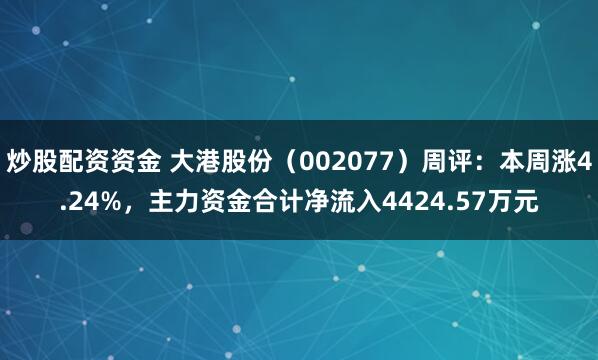 炒股配资资金 大港股份（002077）周评：本周涨4.24%，主力资金合计净流入4424.57万元