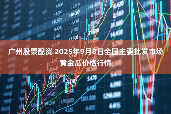 广州股票配资 2025年9月8日全国主要批发市场黄金瓜价格行情