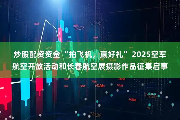 炒股配资资金 “拍飞机，赢好礼” 2025空军航空开放活动和长春航空展摄影作品征集启事