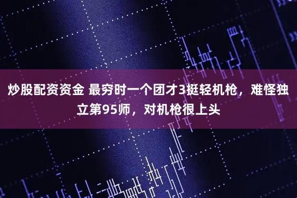 炒股配资资金 最穷时一个团才3挺轻机枪，难怪独立第95师，对机枪很上头