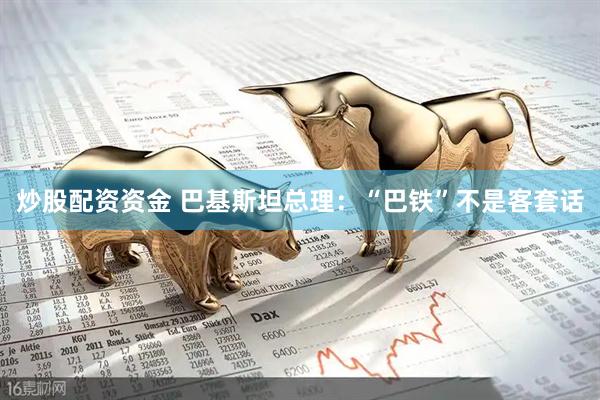 炒股配资资金 巴基斯坦总理：“巴铁”不是客套话