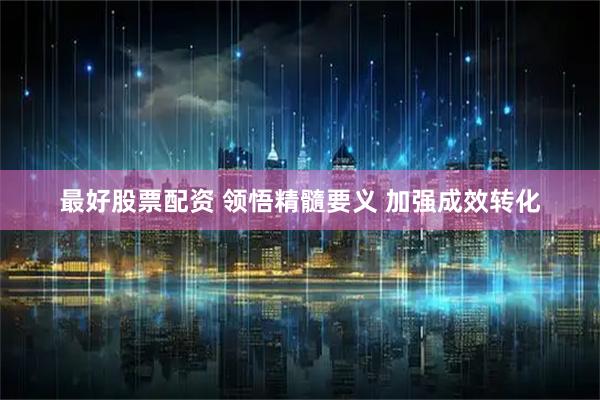 最好股票配资 领悟精髓要义 加强成效转化