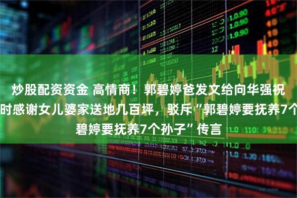 炒股配资资金 高情商！郭碧婷爸发文给向华强祝寿庆生，同时感谢女儿婆家送地几百坪，驳斥“郭碧婷要抚养7个孙子”传言