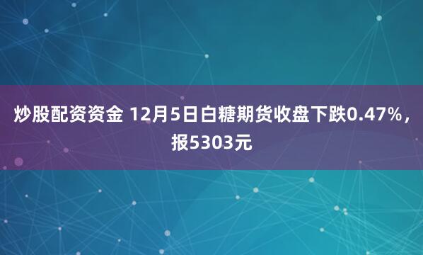 炒股配资资金 12月5日白糖期货收盘下跌0.47%，报5303元