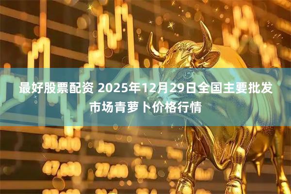 最好股票配资 2025年12月29日全国主要批发市场青萝卜价格行情